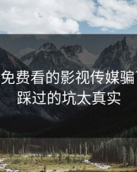 别被17c免费看的影视传媒骗了——我踩过的坑太真实