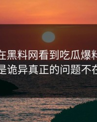 今年我在黑料网看到吃瓜爆料，第一反应是诡异真正的问题不在表面