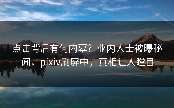 点击背后有何内幕?业内人士被曝秘闻,pixiv刷屏中,真相让人瞠目 点击背后有何内幕?业内人士被曝秘闻,pixiv刷屏中,真相让人瞠目
