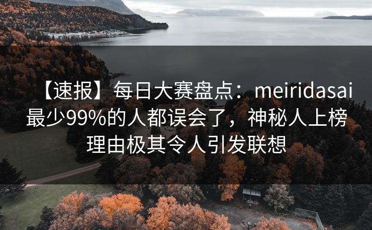 【速报】每日大赛盘点：meiridasai最少99%的人都误会了，神秘人上榜理由极其令人引发联想