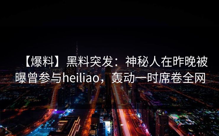 【爆料】黑料突发:神秘人在昨晚被曝曾参与heiliao,轰动一时席卷全网 【爆料】黑料突发:神秘人在昨晚被曝曾参与heiliao,轰动一时席卷全网