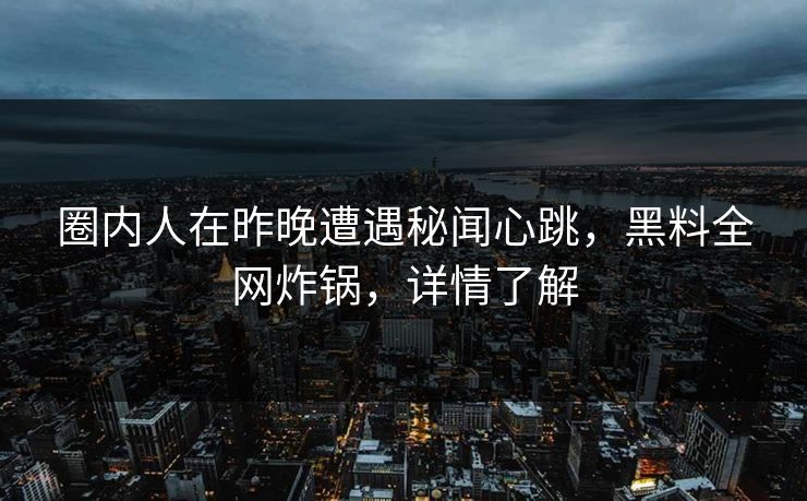圈内人在昨晚遭遇秘闻心跳,黑料全网炸锅,详情了解 圈内人在昨晚遭遇秘闻心跳,黑料全网炸锅,详情了解