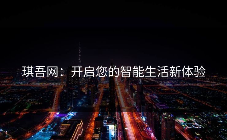 琪吾网:开启您的智能生活新体验 琪吾网:开启您的智能生活新体验