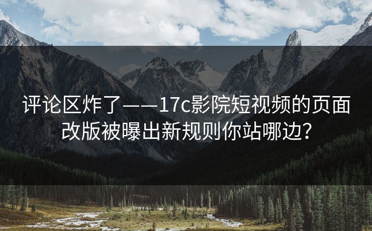 评论区炸了——17c影院短视频的页面改版被曝出新规则你站哪边？