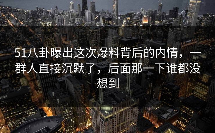 51八卦曝出这次爆料背后的内情，一群人直接沉默了，后面那一下谁都没想到