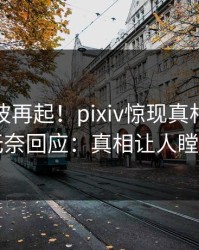 深夜风波再起！pixiv惊现真相，明星无奈回应：真相让人瞠目