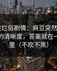 我以为是烂俗剧情：麻豆突然改版——最意外的清晰度，答案就在一个细节里（不吹不黑）
