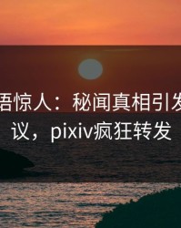 网红一语惊人：秘闻真相引发全网热议，pixiv疯狂转发