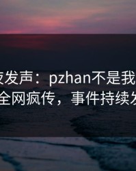 明星深夜发声：pzhan不是我干的！pixiv全网疯传，事件持续发酵