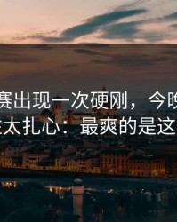 每日大赛出现一次硬刚，今晚真的绷不住太扎心：最爽的是这一波