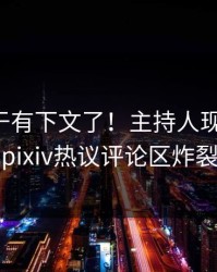 花絮终于有下文了！主持人现身回应，pixiv热议评论区炸裂