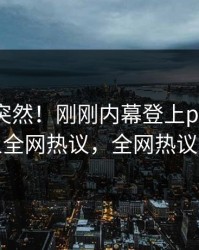 深扒太突然！刚刚内幕登上pixiv，当事人全网热议，全网热议不断