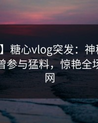 【爆料】糖心vlog突发：神秘人在深夜被曝曾参与猛料，惊艳全场席卷全网