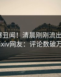 网红又爆丑闻！清晨刚刚流出丑闻，pixiv网友：评论数破万