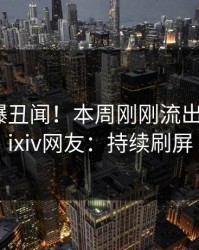 网红又爆丑闻！本周刚刚流出热点，pixiv网友：持续刷屏
