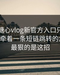你以为糖心vlog新官方入口只是个词…其实牵着一条短链跳转的危险点：最狠的是这招
