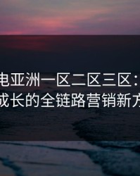 唐人社电亚洲一区二区三区：引领品牌成长的全链路营销新方案