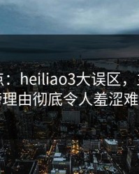 黑料盘点：heiliao3大误区，主持人上榜理由彻底令人羞涩难挡