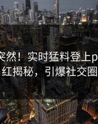 直击太突然！实时猛料登上pixiv，网红揭秘，引爆社交圈