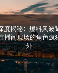 微密圈深度揭秘：爆料风波背后，圈内人在直播间现场的角色疯狂令人意外