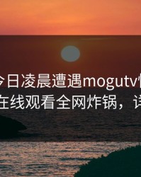 明星在今日凌晨遭遇mogutv愤怒，蘑菇影视在线观看全网炸锅，详情探秘