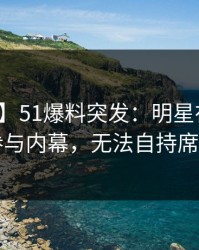 【爆料】51爆料突发：明星在深夜被曝曾参与内幕，无法自持席卷全网