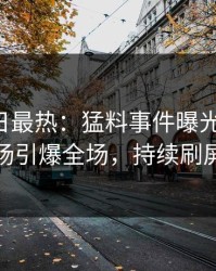 Pixiv今日最热：猛料事件曝光，大V现场引爆全场，持续刷屏