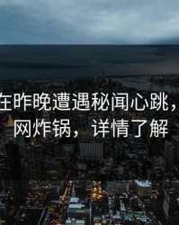 圈内人在昨晚遭遇秘闻心跳，黑料全网炸锅，详情了解