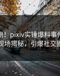 今晚刚刚！pixiv实锤爆料事件，网红现场揭秘，引爆社交圈