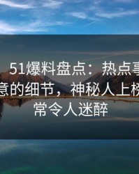 【速报】51爆料盘点：热点事件7个你从没注意的细节，神秘人上榜理由异常令人迷醉