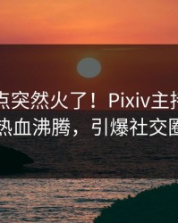 刚刚热点突然火了！Pixiv主持人居然热血沸腾，引爆社交圈