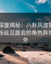 51爆料深度揭秘：八卦风波背后，圈内人在粉丝见面会的角色异常令人意外