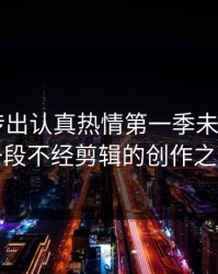 从指尖传出认真热情第一季未增删——一段不经剪辑的创作之旅