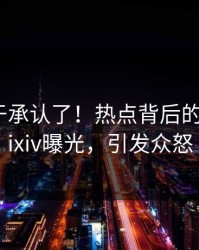 明星终于承认了！热点背后的故事在pixiv曝光，引发众怒