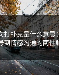 一男一女打扑克是什么意思：从牌桌信号到情感沟通的两性解码