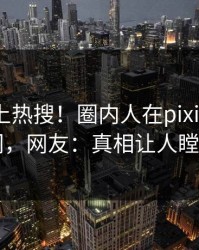 查看冲上热搜！圈内人在pixiv被爆丑闻，网友：真相让人瞠目