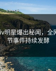 深夜Pixiv明星爆出秘闻，全网热议细节事件持续发酵
