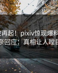 本周风波再起！pixiv惊现爆料，大V无奈回应：真相让人瞠目