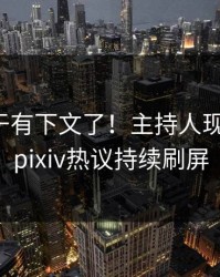 热点终于有下文了！主持人现身回应，pixiv热议持续刷屏