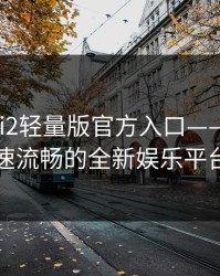 palipali2轻量版官方入口——体验极速流畅的全新娱乐平台