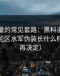 灰色流量的常见套路：黑料漫画最常见的评论区水军伪装长什么样（看完再决定）