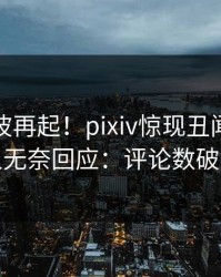 清晨风波再起！pixiv惊现丑闻，当事人无奈回应：评论数破万