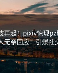 今日风波再起！pixiv惊现pzhan，当事人无奈回应：引爆社交圈