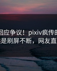 主持人回应争议！pixiv疯传的八卦背后竟然是刷屏不断，网友直呼过瘾