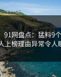 【独家】91网盘点：猛料9个隐藏信号，神秘人上榜理由异常令人瞬间沦陷