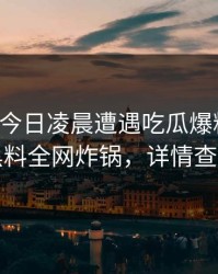 网红在今日凌晨遭遇吃瓜爆料心跳，黑料全网炸锅，详情查看