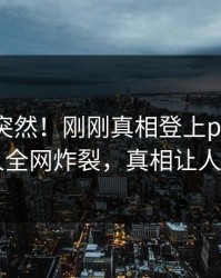 围观太突然！刚刚真相登上pixiv，当事人全网炸裂，真相让人瞠目