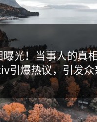 今日真相曝光！当事人的真相事件在pixiv引爆热议，引发众怒