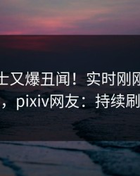 业内人士又爆丑闻！实时刚刚流出八卦，pixiv网友：持续刷屏