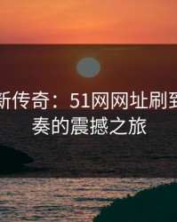 网络刷新传奇：51网网址刷到这波节奏的震撼之旅